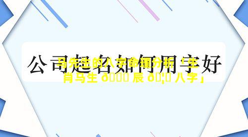 马先生的八字命理分析「生肖马生 🐟 辰 🦄 八字」